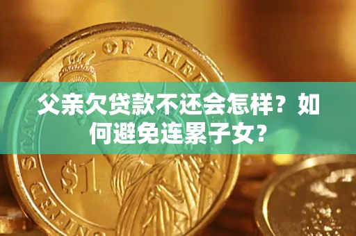 武汉父亲欠贷款不还会怎样？如何避免连累子女？