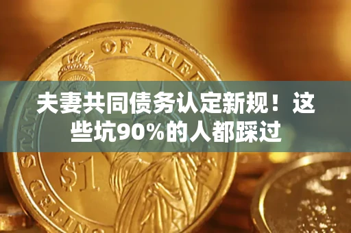 武汉夫妻共同债务认定新规！这些坑90%的人都踩过