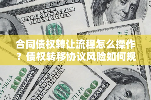 武汉合同债权转让流程怎么操作？债权转移协议风险如何规避？