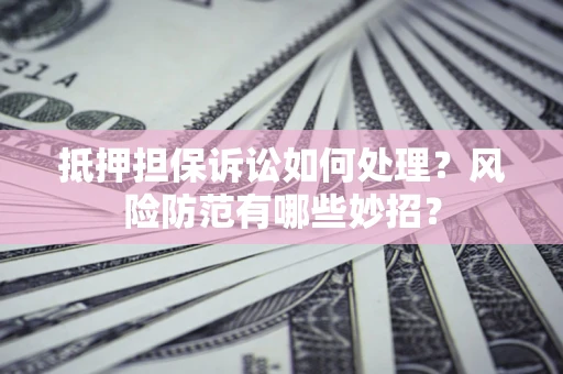武汉抵押担保诉讼如何处理？风险防范有哪些妙招？