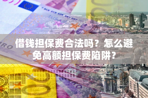武汉借钱担保费合法吗？怎么避免高额担保费陷阱？