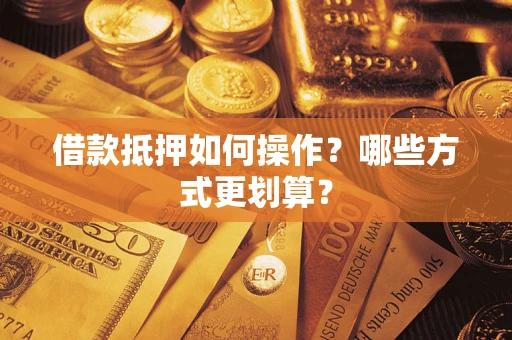 武汉借款抵押如何操作？哪些方式更划算？