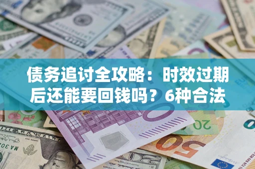 武汉债务追讨全攻略：时效过期后还能要回钱吗？6种合法手段助你维权