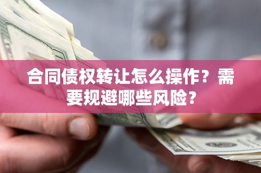武汉合同债权转让怎么操作？需要规避哪些风险？