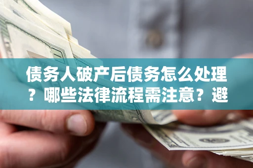 武汉债务人破产后债务怎么处理？哪些法律流程需注意？避免踩坑指南
