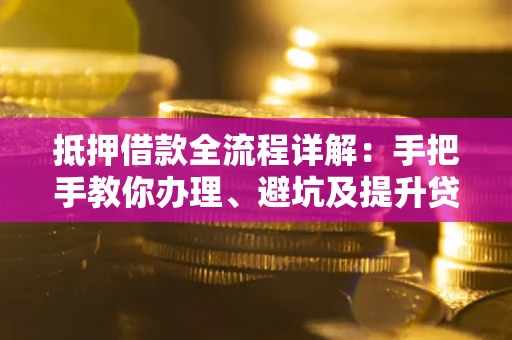 武汉抵押借款全流程详解：手把手教你办理、避坑及提升贷款额度