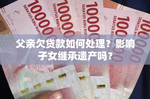 武汉父亲欠贷款如何处理?影响子女继承遗产吗? 武汉父亲欠贷款如何处理?影响子女继承遗产吗?