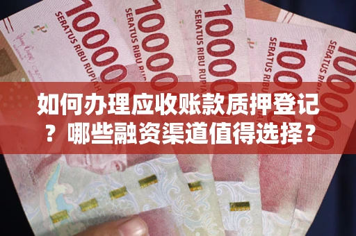 武汉如何办理应收账款质押登记？哪些融资渠道值得选择？