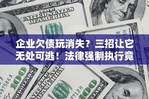 武汉企业欠债玩消失？三招让它无处可逃！法律强制执行竟比讨债公司还狠？