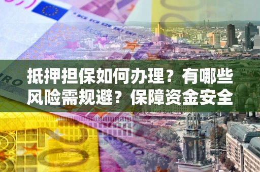 武汉抵押担保如何办理？有哪些风险需规避？保障资金安全
