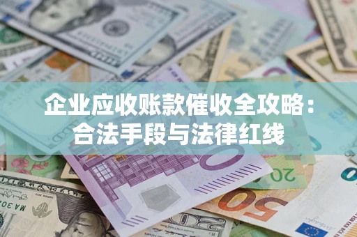 武汉企业应收账款催收全攻略：合法手段与法律红线