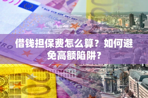 武汉借钱担保费怎么算？如何避免高额陷阱？