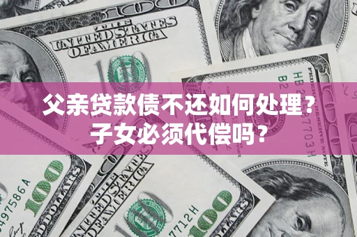 武汉父亲贷款债不还如何处理？子女必须代偿吗？