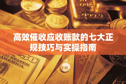 武汉高效催收应收账款的七大正规技巧与实操指南