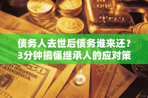 武汉债务人去世后债务谁来还？3分钟搞懂继承人的应对策略
