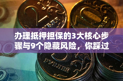 武汉办理抵押担保的3大核心步骤与9个隐藏风险，你踩过哪个坑？