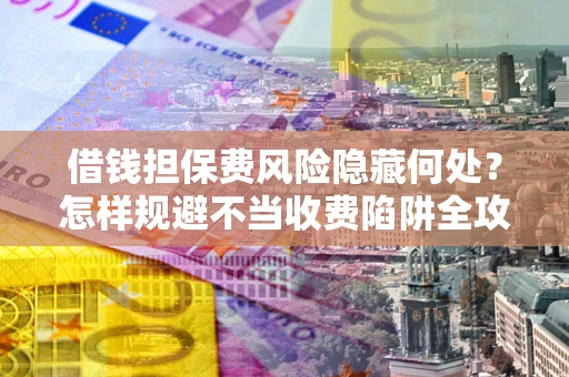 武汉借钱担保费风险隐藏何处？怎样规避不当收费陷阱全攻略！