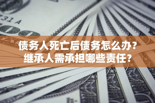 武汉债务人死亡后债务怎么办？继承人需承担哪些责任？
