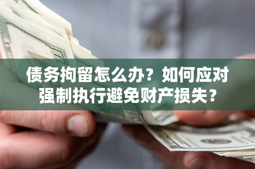 武汉债务拘留怎么办？如何应对强制执行避免财产损失？