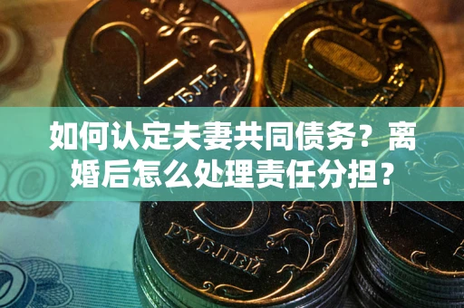武汉如何认定夫妻共同债务？离婚后怎么处理责任分担？