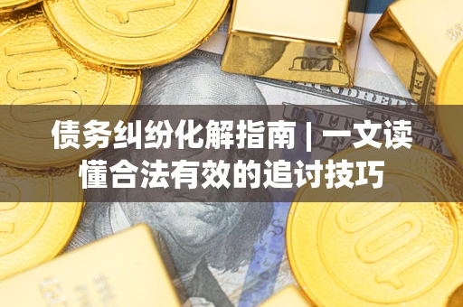 武汉债务纠纷化解指南 | 一文读懂合法有效的追讨技巧
