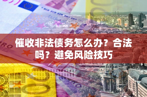 武汉催收非法债务怎么办？合法吗？避免风险技巧