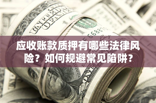 武汉应收账款质押有哪些法律风险？如何规避常见陷阱？