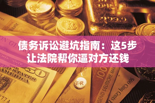 武汉债务诉讼避坑指南：这5步让法院帮你逼对方还钱