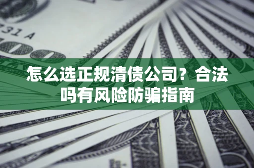 武汉怎么选正规清债公司？合法吗有风险防骗指南