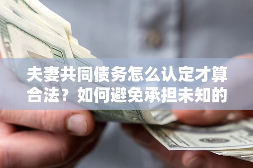 武汉夫妻共同债务怎么认定才算合法？如何避免承担未知的债务风险？