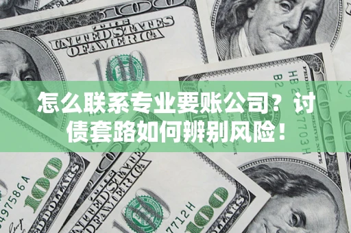 武汉怎么联系专业要账公司？讨债套路如何辨别风险！
