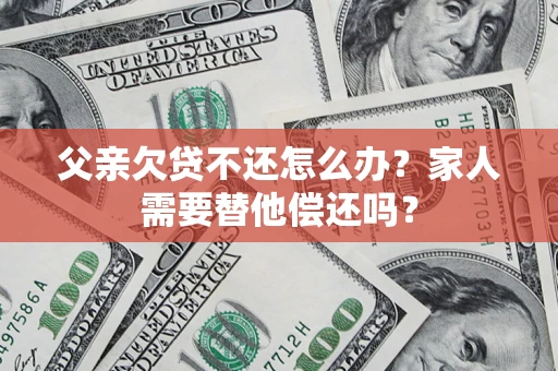 武汉父亲欠贷不还怎么办？家人需要替他偿还吗？