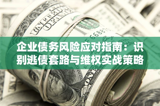 武汉企业债务风险应对指南：识别逃债套路与维权实战策略