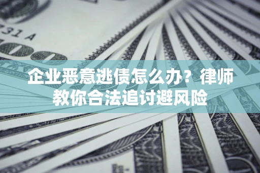 武汉企业恶意逃债怎么办？律师教你合法追讨避风险