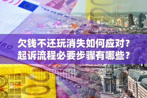武汉欠钱不还玩消失如何应对？起诉流程必要步骤有哪些？