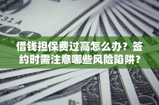 武汉借钱担保费过高怎么办？签约时需注意哪些风险陷阱？