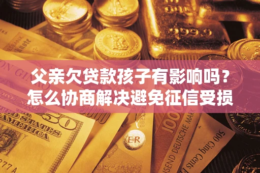 武汉父亲欠贷款孩子有影响吗？怎么协商解决避免征信受损？