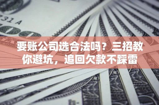 武汉要账公司选合法吗？三招教你避坑，追回欠款不踩雷