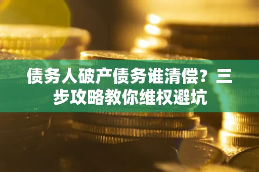 武汉债务人破产债务谁清偿?三步攻略教你维权避坑 武汉债务人破产债务谁清偿?三步攻略教你维权避坑