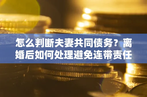 武汉怎么判断夫妻共同债务？离婚后如何处理避免连带责任？