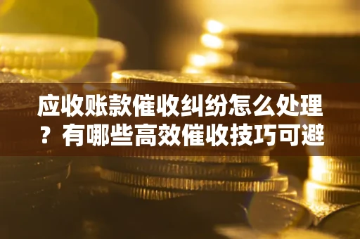 武汉应收账款催收纠纷怎么处理？有哪些高效催收技巧可避免坏账？