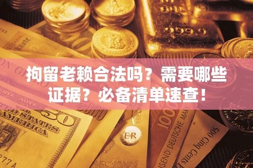 武汉拘留老赖合法吗？需要哪些证据？必备清单速查！