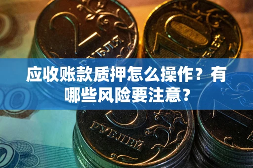 武汉应收账款质押怎么操作？有哪些风险要注意？