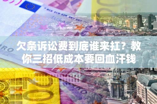 武汉欠条诉讼费到底谁来扛？教你三招低成本要回血汗钱