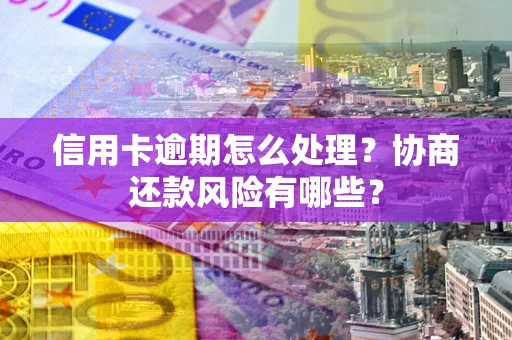 武汉信用卡逾期怎么处理？协商还款风险有哪些？